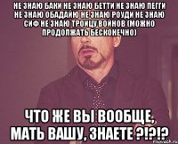 не знаю баки не знаю бетти не знаю пегги не знаю обадайю не знаю роуди не знаю сиф не знаю троицу войнов (можно продолжать бесконечно) что же вы вообще, мать вашу, знаете ?!?!?