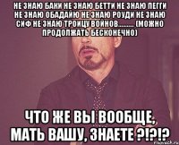 не знаю баки не знаю бетти не знаю пегги не знаю обадайю не знаю роуди не знаю сиф не знаю троицу войнов........... (можно продолжать бесконечно) что же вы вообще, мать вашу, знаете ?!?!?