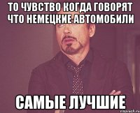 то чувство когда говорят что немецкие автомобили самые лучшие