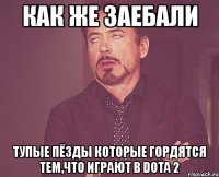 как же заебали тупые пёзды которые гордятся тем,что играют в dota 2