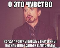 о это чувство когда проигрываешь у екатерины васильевны деньги в автоматы