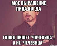 мое выражение лица,когда голод пишет "чичевица", а не "чечевица"