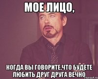 мое лицо, когда вы говорите,что будете любить друг друга вечно