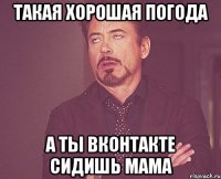 такая хорошая погода а ты вконтакте сидишь мама