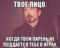твоё лицо, когда твой парень не поддаётся тебе в играх.