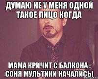 думаю не у меня одной такое лицо когда мама кричит с балкона : соня мультики начались!