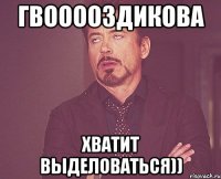 гвооооздикова хватит выделоваться))