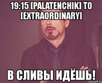 19:15 [palatenchik] to [extraordinary] в сливы идёшь!