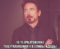  19:15 [palatenchik] to[extraordinary] в сливы идёшь!