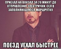 приехал на вокзал за 20 минут до отправления электрички, сел в заполняющуюся маршрутку поезд уехал быстрее