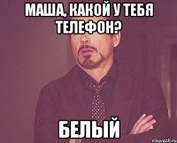 маша, какой у тебя телефон? белый