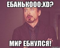 ебанькооо:xd? мир ебнулся!