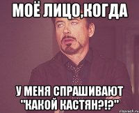 моё лицо,когда у меня спрашивают "какой кастян?!?"