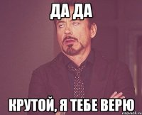 да да крутой, я тебе верю