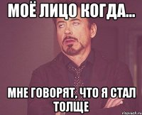 моё лицо когда... мне говорят, что я стал толще