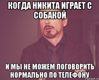 когда никита играет с собакой и мы не можем поговорить нормально по телефону