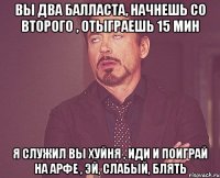 вы два балласта, начнешь со второго , отыграешь 15 мин я служил вы хуйня , иди и поиграй на арфе , эй, слабый, блять