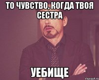 то чувство, когда твоя сестра уебище