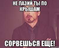 не лазий ты по крышам сорвешься еще!