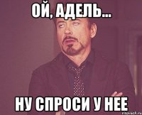 ой, адель... ну спроси у нее