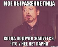 мое выражение лица когда подруга жалуется, что у нее нет парня