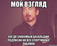 мой взгляд когда знакомый бахальщик подписан на все спортивные паблики