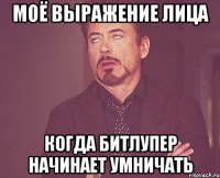 моё выражение лица когда битлупер начинает умничать