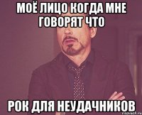моё лицо когда мне говорят что рок для неудачников
