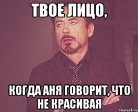 твое лицо, когда аня говорит, что не красивая