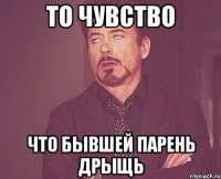 то чувство что бывшей парень дрыщь