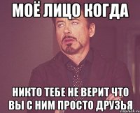 моё лицо когда никто тебе не верит что вы с ним просто друзья