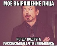 моё выражение лица когда подруга рассказывает,что влюбилась