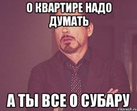 о квартире надо думать а ты все о субару