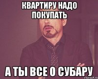 квартиру надо покупать а ты все о субару