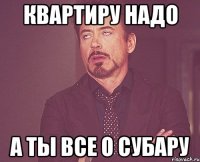 квартиру надо а ты все о субару