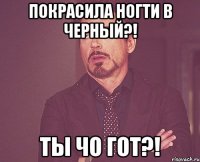 покрасила ногти в черный?! ты чо гот?!