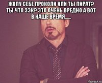 жопу себе проколи или ты пират? ты что зэк? это очень вредно а вот в наше время...... 