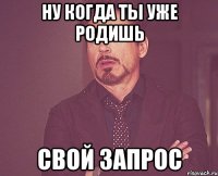 ну когда ты уже родишь свой запрос