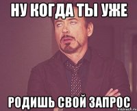 ну когда ты уже родишь свой запрос