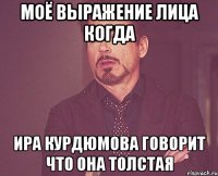 моё выражение лица когда ира курдюмова говорит что она толстая