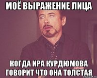 моё выражение лица когда ира курдюмова говорит что она толстая