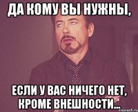 да кому вы нужны, если у вас ничего нет, кроме внешности...