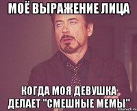 моё выражение лица когда моя девушка делает "смешные мемы"