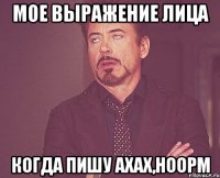 мое выражение лица когда пишу ахах,ноорм