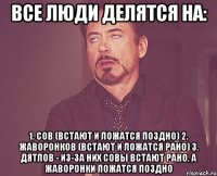 все люди делятся на: 1. cов (встают и ложатся поздно) 2. жаворонков (встают и ложатся рано) 3. дятлов - из-за них совы встают рано, а жаворонки ложатся поздно