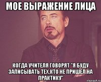 мое выражение лица когда учителя говорят "я буду записывать тех,кто не пришел на практику"