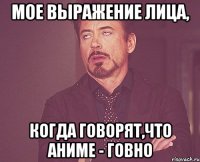 мое выражение лица, когда говорят,что аниме - говно