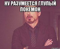 ну разумеется глупый покемон 