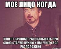 мое лицо когда клиент начинает рассказывать про свою старую кухню и как у него все расположено