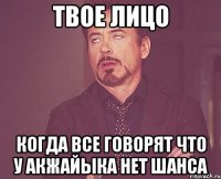 твое лицо когда все говорят что у акжайыка нет шанса